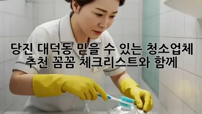 당진 대덕동 믿을 수 있는 청소업체 추천: 꼼꼼 체크리스트와 함께!